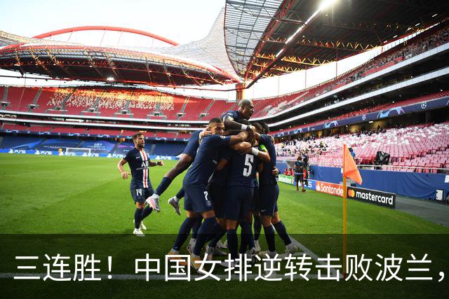 三连胜！中国女排逆转击败波兰，3胜1负结束世界联赛南京站