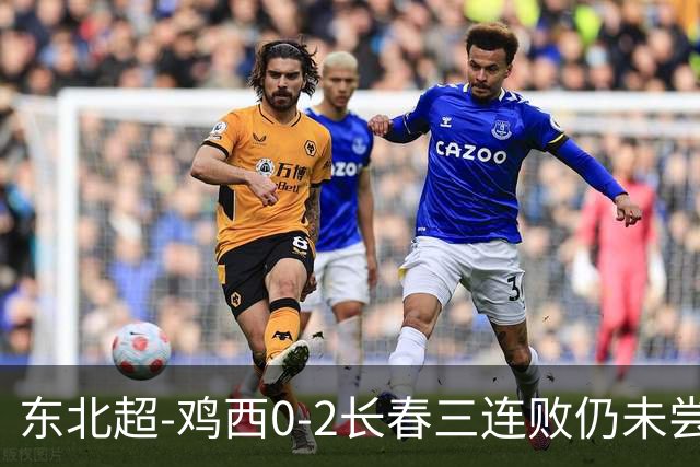 东北超-鸡西0-2长春三连败仍未尝胜绩 长春收获联赛第二胜居榜首