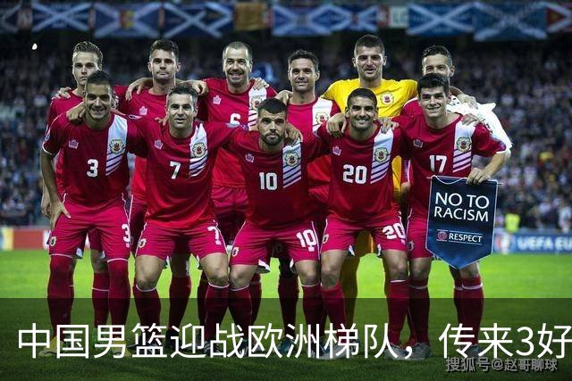 中国男篮迎战欧洲梯队，传来3好消息和1坏消息，杨瀚森确定出战