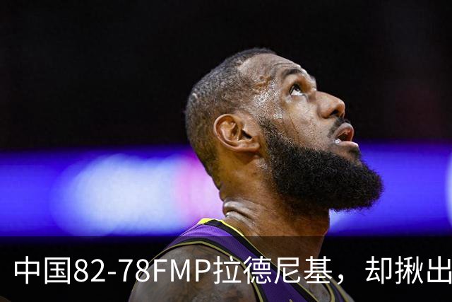 中国82-78FMP拉德尼基，却揪出最差球员，他上场15分钟中国输14分