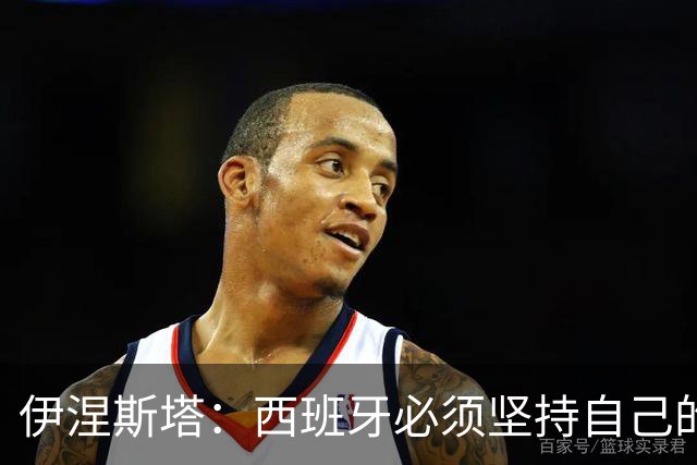 伊涅斯塔：西班牙必须坚持自己的风格；梅西有能力做到任何事