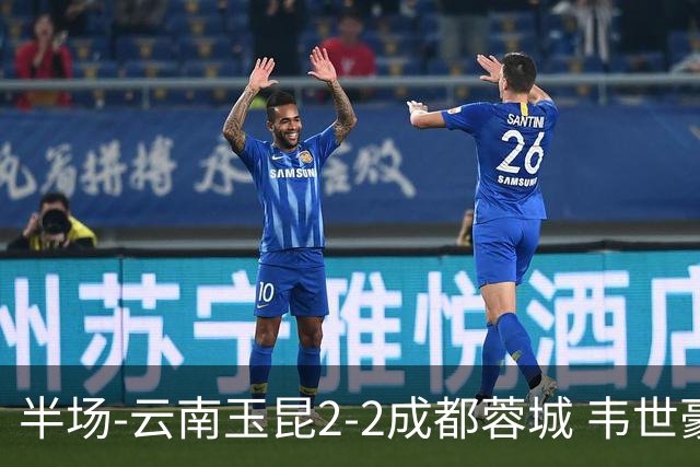 半场-云南玉昆2-2成都蓉城 韦世豪闪击费利佩头球破门卡约双响
