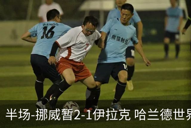 半场-挪威暂2-1伊拉克 哈兰德世界杯首秀梅开二度侯赛因破门