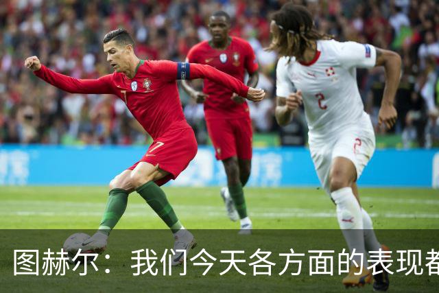 图赫尔：我们今天各方面的表现都不行，说实话球队很走运