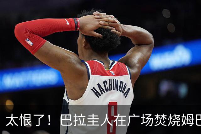 太恨了！巴拉圭人在广场焚烧姆巴佩人偶，代表“复仇”或“宣泄”