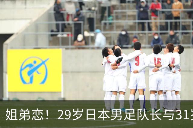 姐弟恋！29岁日本男足队长与31岁当红女演员恋爱1年 已考虑结婚