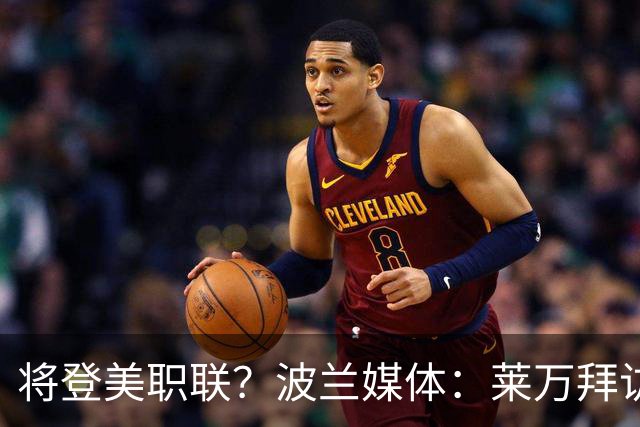 将登美职联？波兰媒体：莱万拜访芝加哥火焰并谈判，消除加盟疑虑