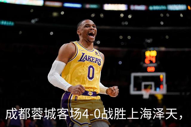 成都蓉城客场4-0战胜上海泽天，晋级足协杯下一轮