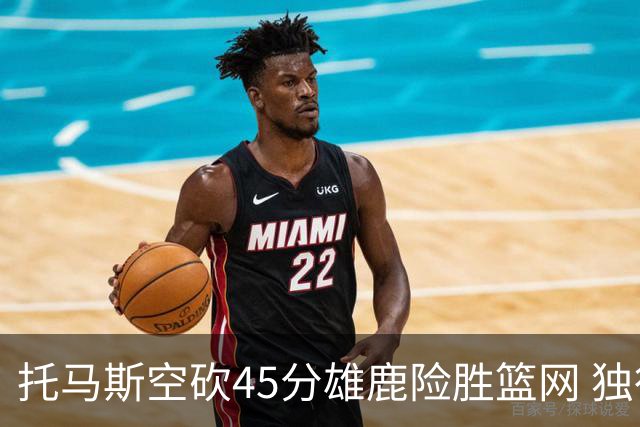 托马斯空砍45分雄鹿险胜篮网 独行侠力克魔术