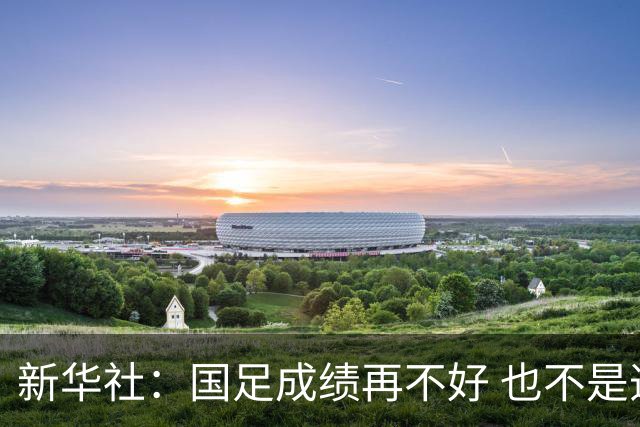 新华社：国足成绩再不好 也不是造谣的理由