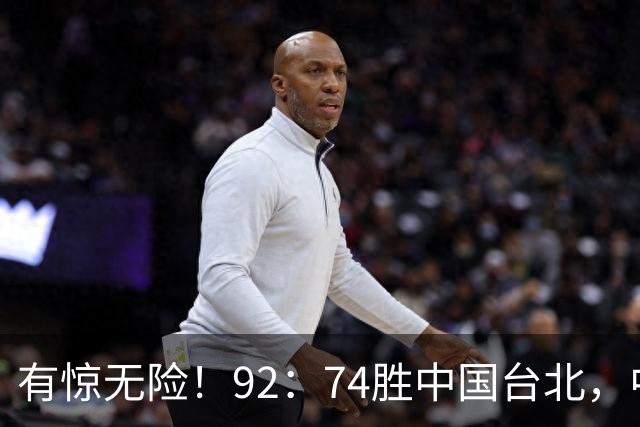 有惊无险！92：74胜中国台北，中国男篮晋级世预赛第二阶段