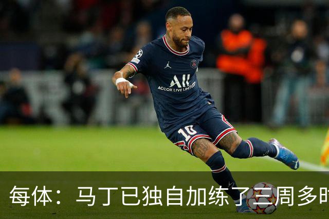 每体：马丁已独自加练了三周多时间，即便度假期间他也未完全放松
