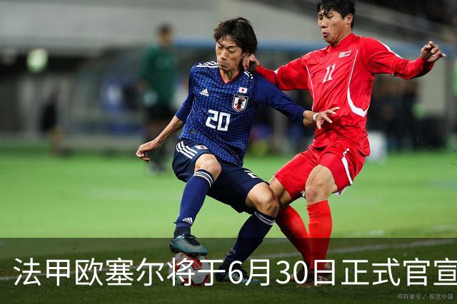 法甲欧塞尔将于6月30日正式官宣中国男足主力中锋加盟，球迷对此充满期待