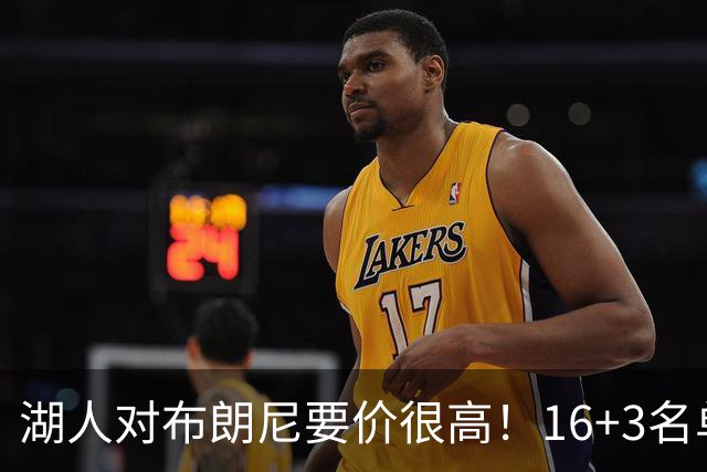 湖人对布朗尼要价很高！16+3名单没想清理他 拿230万创造2千万价值