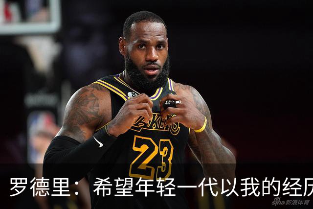 罗德里：希望年轻一代以我的经历为例，跌入低谷后能重新站起
