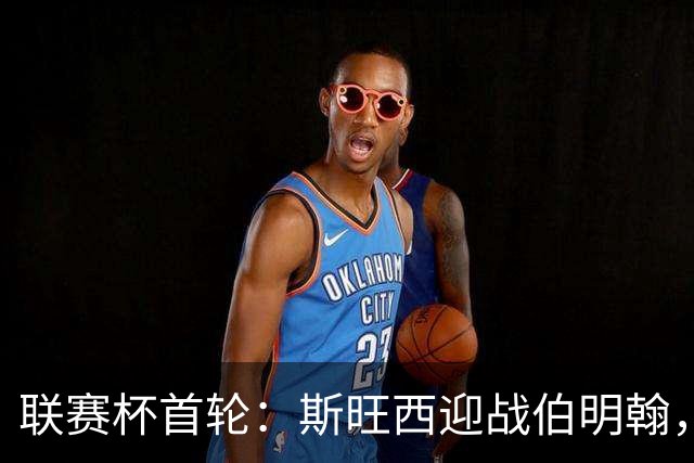 联赛杯首轮：斯旺西迎战伯明翰，近五次交锋天鹅未尝胜绩