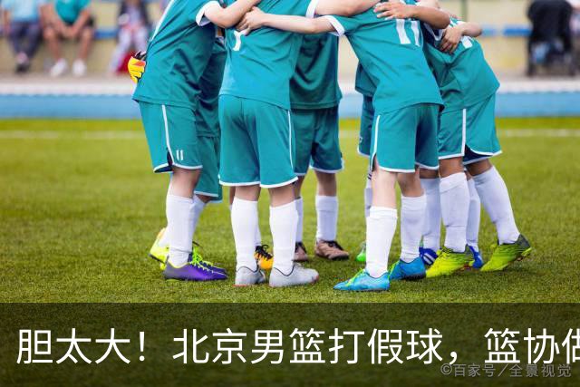 胆太大！北京男篮打假球，篮协做出处罚，这可是中国男篮人才摇篮