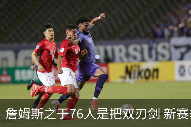 詹姆斯之于76人是把双刃剑 新赛季需直面六大隐患？