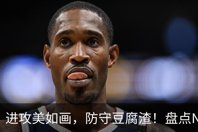 进攻美如画，防守豆腐渣！盘点NBA现役7大攻强守弱球星，东哈领衔