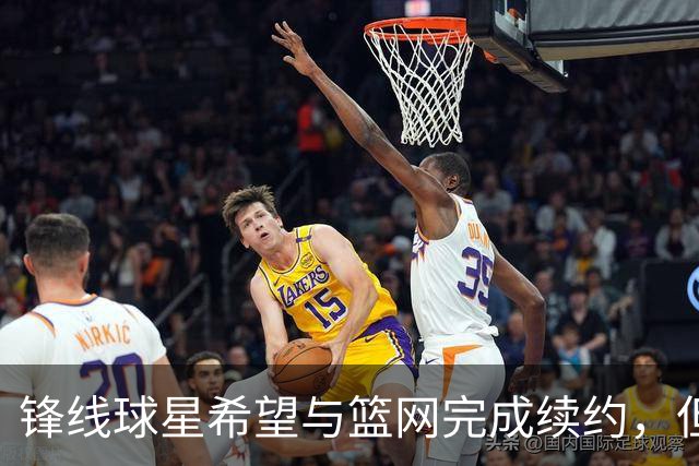 锋线球星希望与篮网完成续约，但篮网的态度似乎并不是特别明朗？