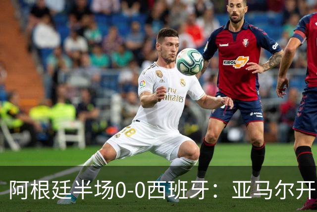 阿根廷半场0-0西班牙：亚马尔开场造险 麦卡飞铲+手球逃牌 利马伤退