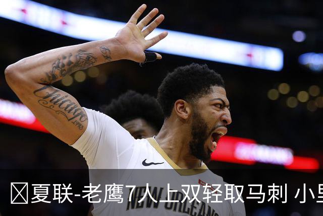 🏀夏联-老鹰7人上双轻取马刺 小里德14+10 卡布13中4