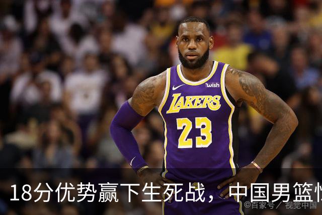 18分优势赢下生死战，中国男篮惊险晋级世预赛第二阶段
