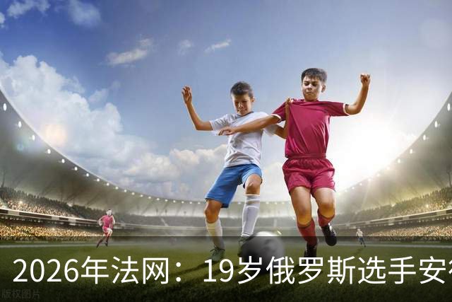 2026年法网：19岁俄罗斯选手安德列娃赢得女单冠军