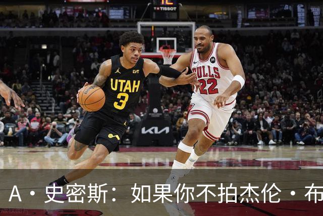 A·史密斯：如果你不拍杰伦·布朗马屁 他就觉得你在黑他