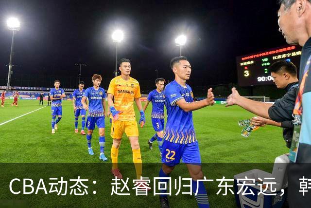 CBA动态：赵睿回归广东宏远，韩德君再创佳绩，广东对北京外援发起报价