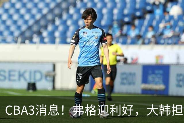 CBA3消息！弗格迎利好，大韩担任辽篮副总，张镇麟喜获2400万合同
