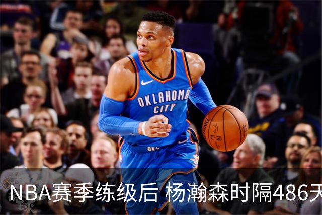 NBA赛季练级后 杨瀚森时隔486天再次为国出战 23日对阵荷兰男篮