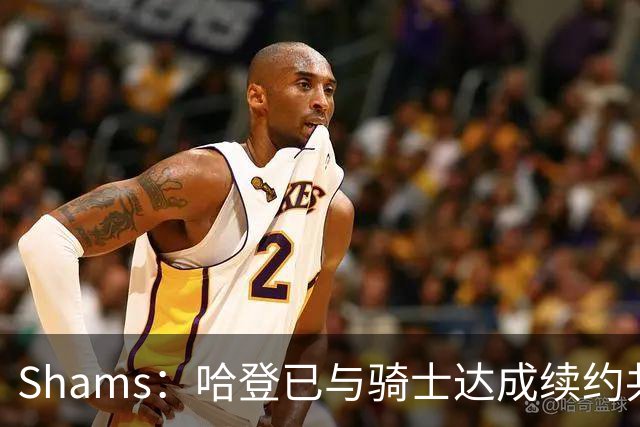Shams：哈登已与骑士达成续约共识 待詹姆斯等引援结束后签约