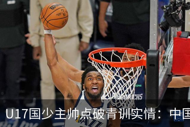 U17国少主帅点破青训实情：中国球员天赋不差，差的是这个